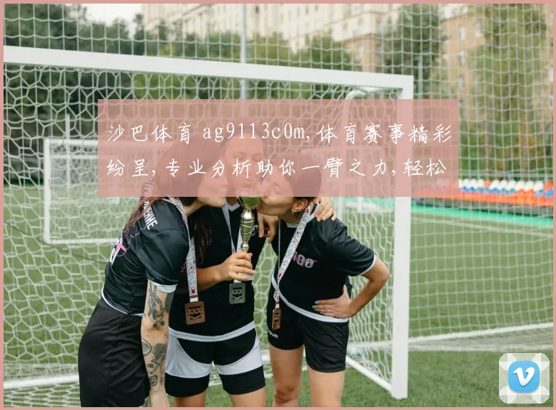 沙巴体育 ag9113c0m,体育赛事精彩纷呈,专业分析助你一臂之力,轻松赢球