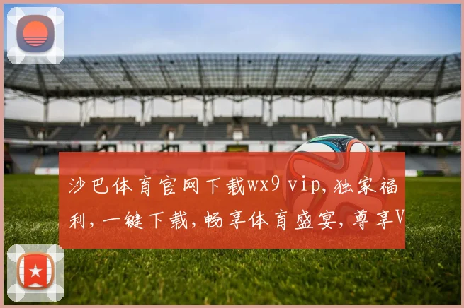沙巴体育官网下载wx9 vip,独家福利,一键下载,畅享体育盛宴,尊享VIP特权