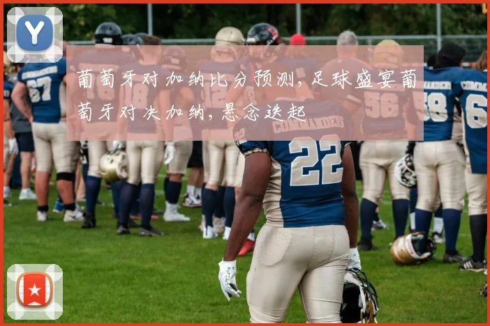 葡萄牙对加纳比分预测,足球盛宴葡萄牙对决加纳,悬念迭起