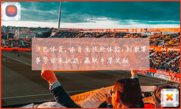 沙巴体育,体育竞技新体验,刺激赛事等你来挑战,赢取丰厚奖励