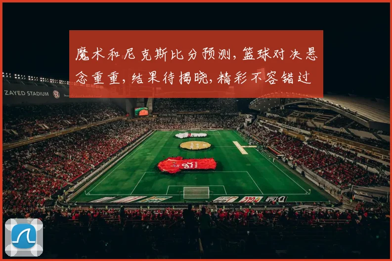 魔术和尼克斯比分预测,篮球对决悬念重重,结果待揭晓,精彩不容错过,一触即发