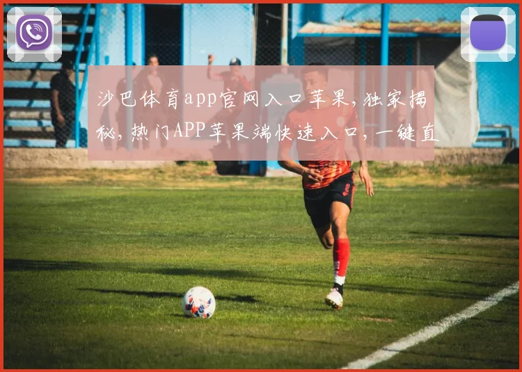 沙巴体育app官网入口苹果,独家揭秘,热门APP苹果端快速入口,一键直达