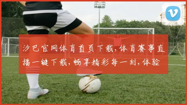 沙巴官网体育首页下载,体育赛事直播一键下载,畅享精彩每一刻,体验更便捷