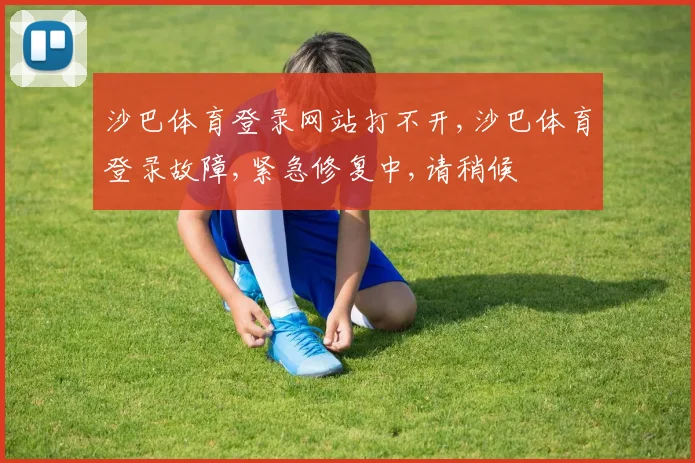 沙巴体育登录网站打不开,沙巴体育登录故障,紧急修复中,请稍候